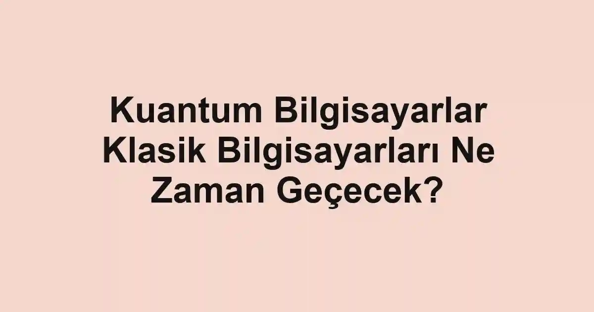Kuantum Bilgisayarlar Klasik Bilgisayarları Ne Zaman Geçecek?
